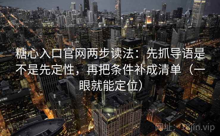 糖心入口官网两步读法：先抓导语是不是先定性，再把条件补成清单（一眼就能定位）