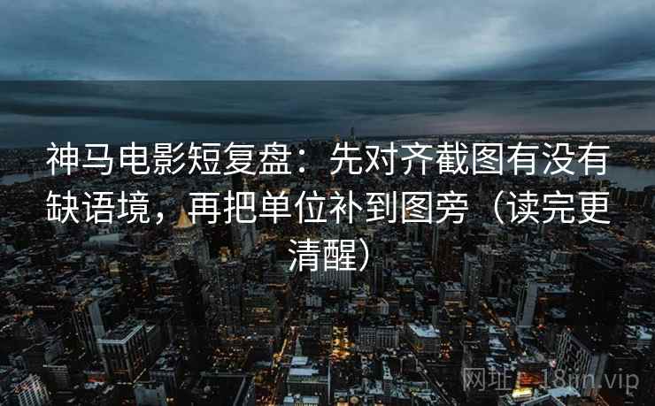 神马电影短复盘：先对齐截图有没有缺语境，再把单位补到图旁（读完更清醒）