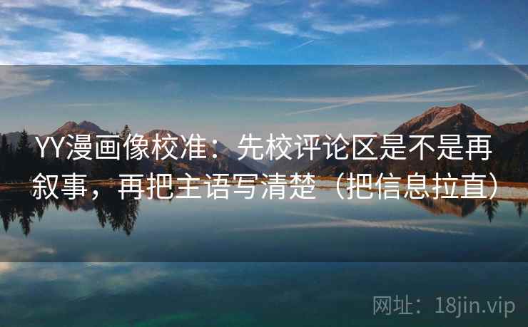 YY漫画像校准：先校评论区是不是再叙事，再把主语写清楚（把信息拉直）