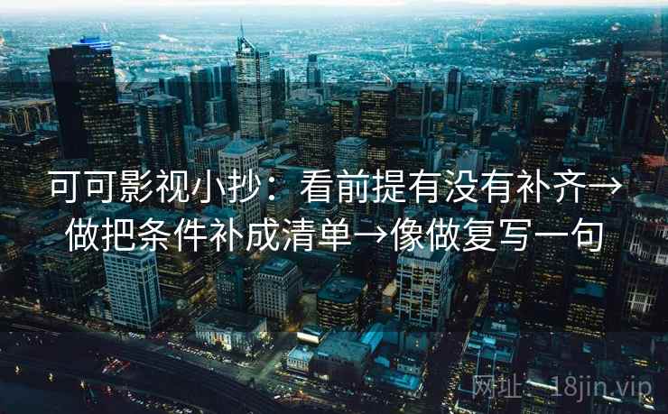 可可影视小抄：看前提有没有补齐→做把条件补成清单→像做复写一句