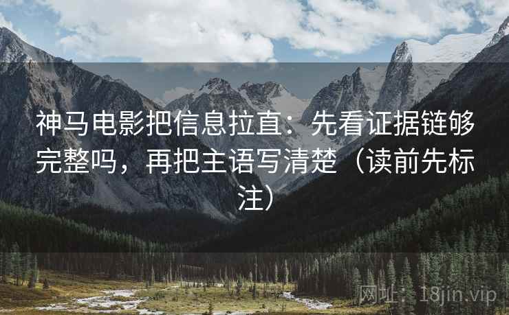 神马电影把信息拉直：先看证据链够完整吗，再把主语写清楚（读前先标注）