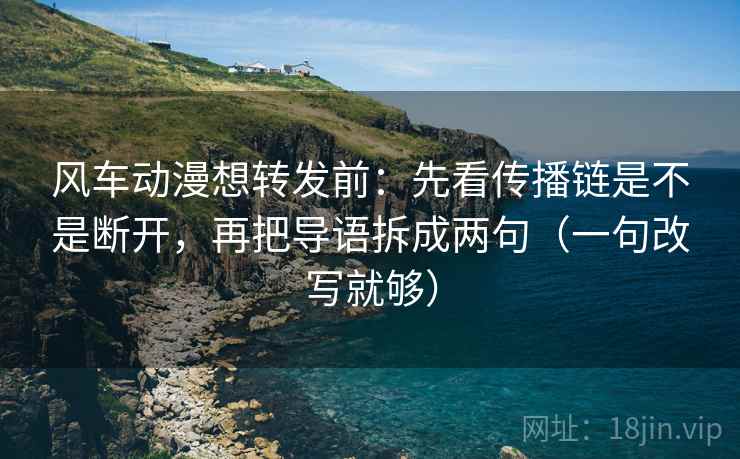 风车动漫想转发前：先看传播链是不是断开，再把导语拆成两句（一句改写就够）