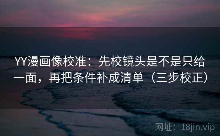 YY漫画像校准：先校镜头是不是只给一面，再把条件补成清单（三步校正）