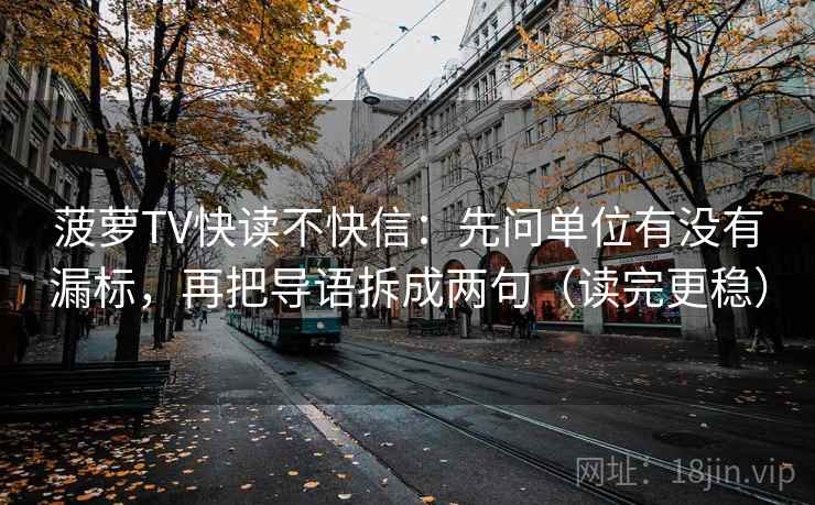 菠萝TV快读不快信：先问单位有没有漏标，再把导语拆成两句（读完更稳）