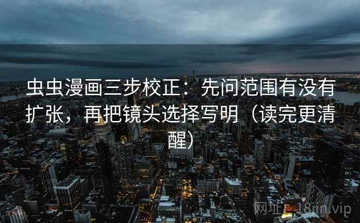 虫虫漫画三步校正：先问范围有没有扩张，再把镜头选择写明（读完更清醒）