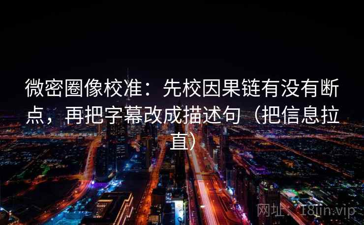 微密圈像校准：先校因果链有没有断点，再把字幕改成描述句（把信息拉直）