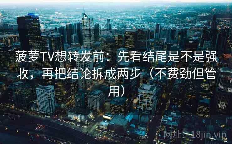 菠萝TV想转发前：先看结尾是不是强收，再把结论拆成两步（不费劲但管用）