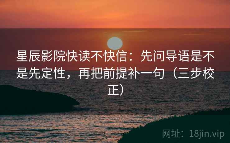 星辰影院快读不快信：先问导语是不是先定性，再把前提补一句（三步校正）