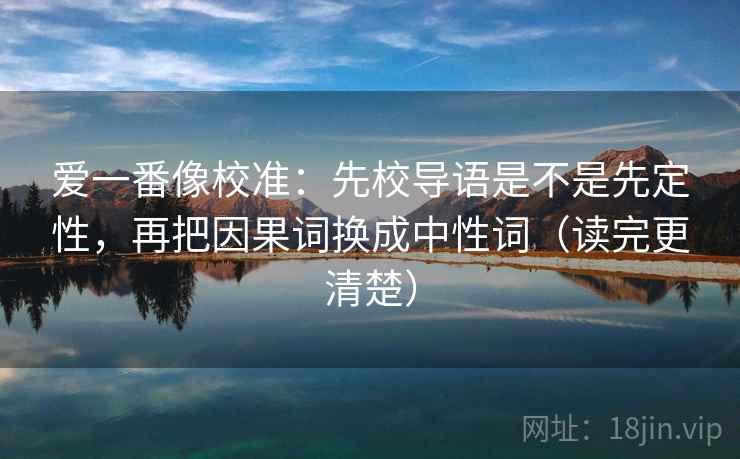 爱一番像校准:先校导语是不是先定性,再把因果词换成中性词(读完更清楚) 爱一番像校准:先校导语是不是先定性,再把因果词换成中性词(读完更清楚)