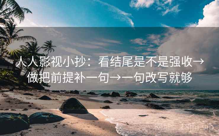 人人影视小抄：看结尾是不是强收→做把前提补一句→一句改写就够