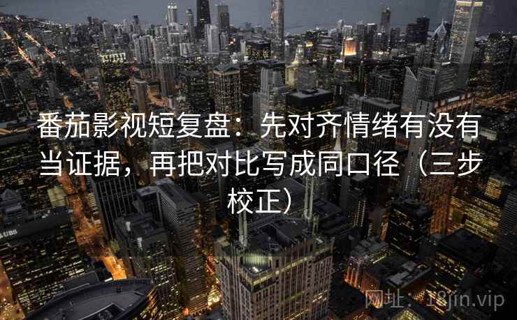 番茄影视短复盘：先对齐情绪有没有当证据，再把对比写成同口径（三步校正）