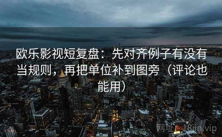 欧乐影视短复盘:先对齐例子有没有当规则,再把单位补到图旁(评论也能用) 欧乐影视短复盘:先对齐例子有没有当规则,再把单位补到图旁(评论也能用)