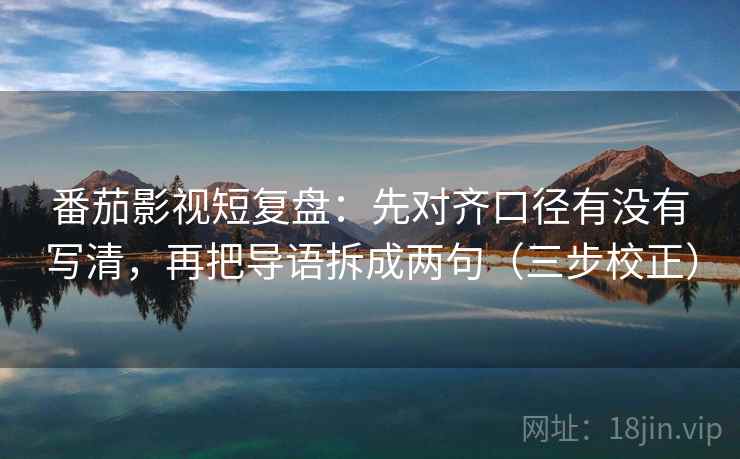 番茄影视短复盘：先对齐口径有没有写清，再把导语拆成两句（三步校正）
