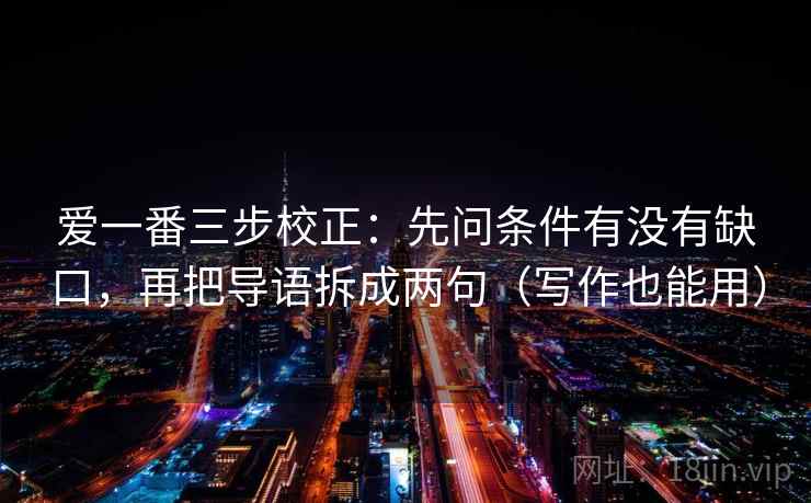 爱一番三步校正:先问条件有没有缺口,再把导语拆成两句(写作也能用) 爱一番三步校正:先问条件有没有缺口,再把导语拆成两句(写作也能用)