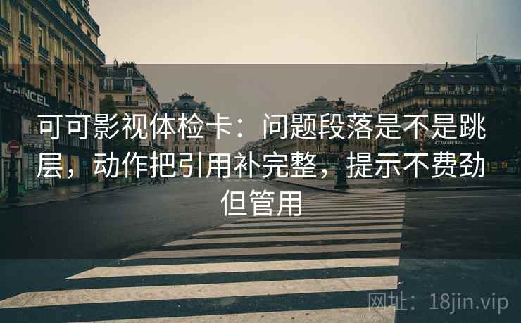可可影视体检卡：问题段落是不是跳层，动作把引用补完整，提示不费劲但管用
