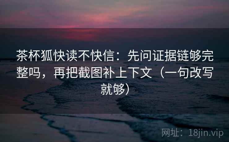 茶杯狐快读不快信：先问证据链够完整吗，再把截图补上下文（一句改写就够）