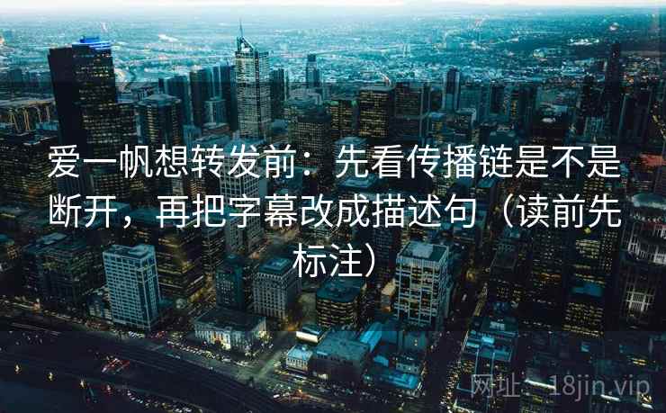 爱一帆想转发前：先看传播链是不是断开，再把字幕改成描述句（读前先标注）