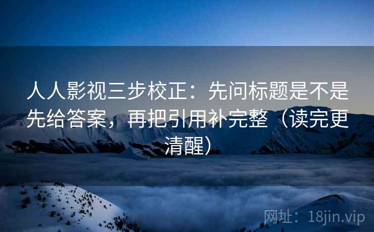 人人影视三步校正：先问标题是不是先给答案，再把引用补完整（读完更清醒）