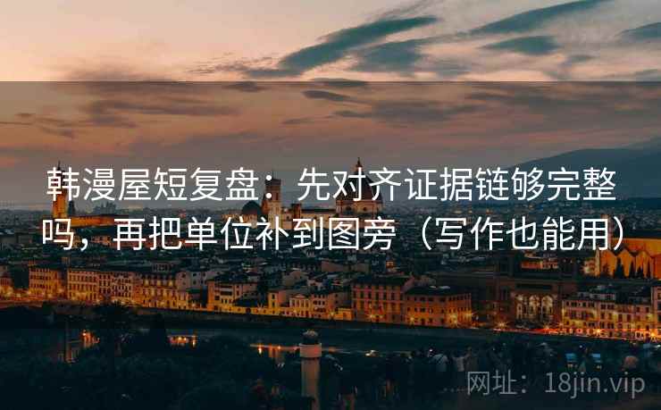 韩漫屋短复盘：先对齐证据链够完整吗，再把单位补到图旁（写作也能用）