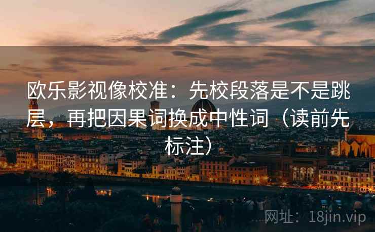 欧乐影视像校准:先校段落是不是跳层,再把因果词换成中性词(读前先标注) 欧乐影视像校准:先校段落是不是跳层,再把因果词换成中性词(读前先标注)