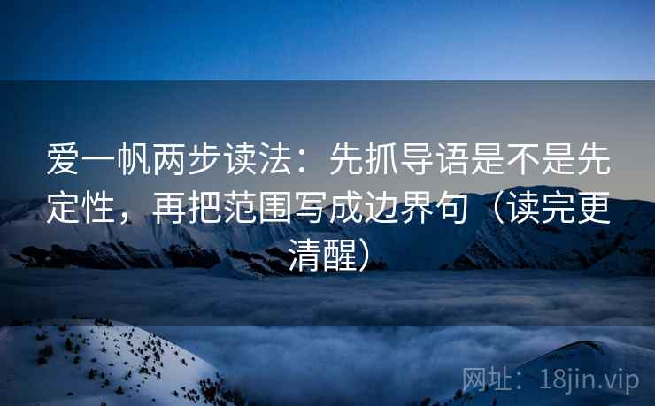 爱一帆两步读法：先抓导语是不是先定性，再把范围写成边界句（读完更清醒）