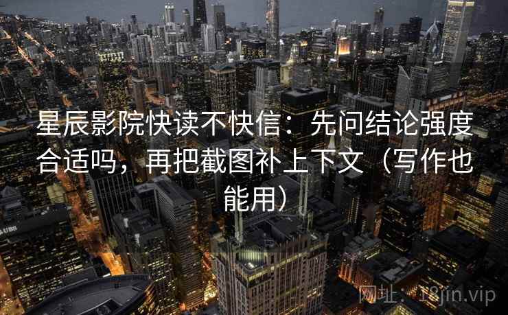 星辰影院快读不快信：先问结论强度合适吗，再把截图补上下文（写作也能用）