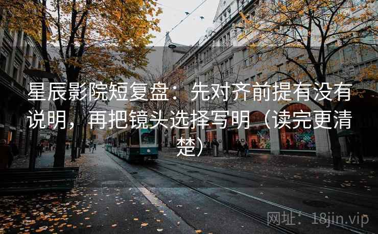 星辰影院短复盘：先对齐前提有没有说明，再把镜头选择写明（读完更清楚）