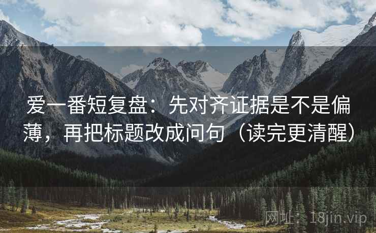 爱一番短复盘：先对齐证据是不是偏薄，再把标题改成问句（读完更清醒）