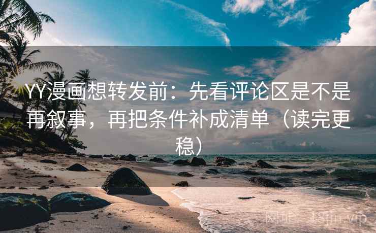 YY漫画想转发前：先看评论区是不是再叙事，再把条件补成清单（读完更稳）