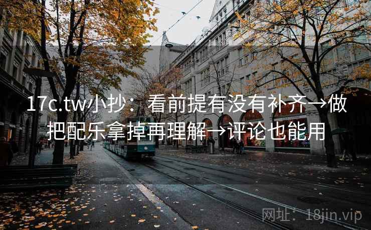 17c.tw小抄：看前提有没有补齐→做把配乐拿掉再理解→评论也能用