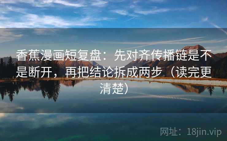 香蕉漫画短复盘：先对齐传播链是不是断开，再把结论拆成两步（读完更清楚）
