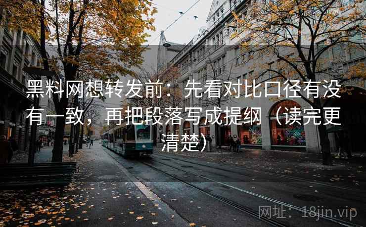 黑料网想转发前：先看对比口径有没有一致，再把段落写成提纲（读完更清楚）