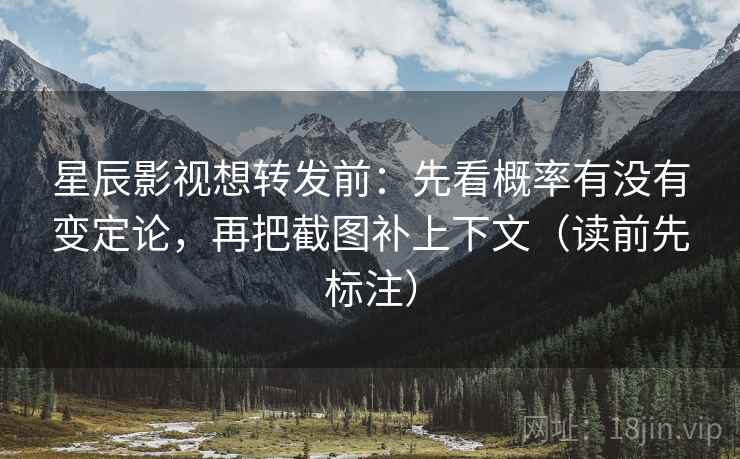 星辰影视想转发前：先看概率有没有变定论，再把截图补上下文（读前先标注）