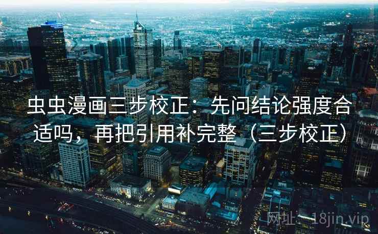虫虫漫画三步校正：先问结论强度合适吗，再把引用补完整（三步校正）