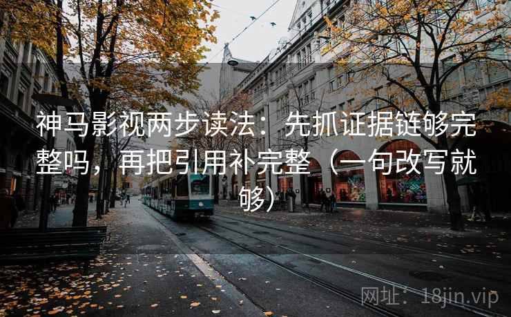 神马影视两步读法：先抓证据链够完整吗，再把引用补完整（一句改写就够）