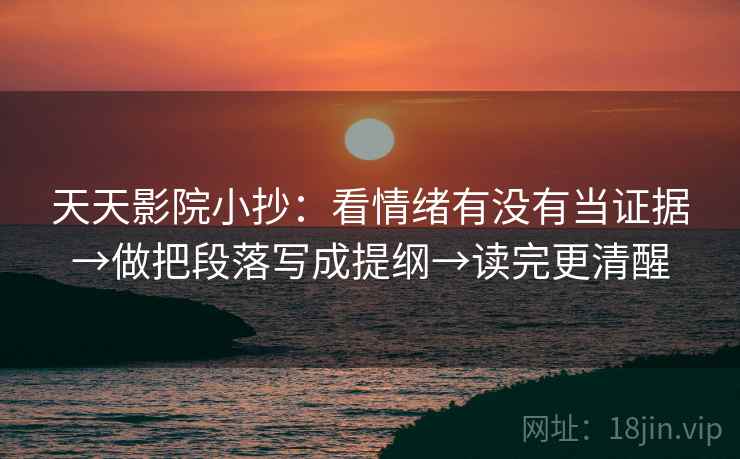 天天影院小抄：看情绪有没有当证据→做把段落写成提纲→读完更清醒