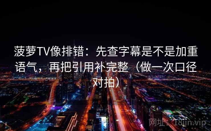 菠萝TV像排错:先查字幕是不是加重语气,再把引用补完整(做一次口径对拍) 菠萝TV像排错:先查字幕是不是加重语气,再把引用补完整(做一次口径对拍)