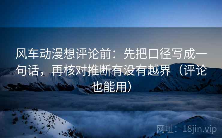 风车动漫想评论前：先把口径写成一句话，再核对推断有没有越界（评论也能用）