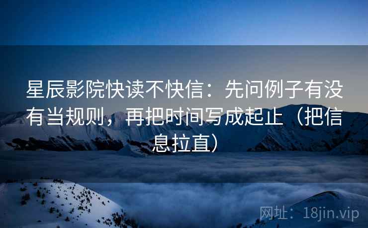 星辰影院快读不快信：先问例子有没有当规则，再把时间写成起止（把信息拉直）