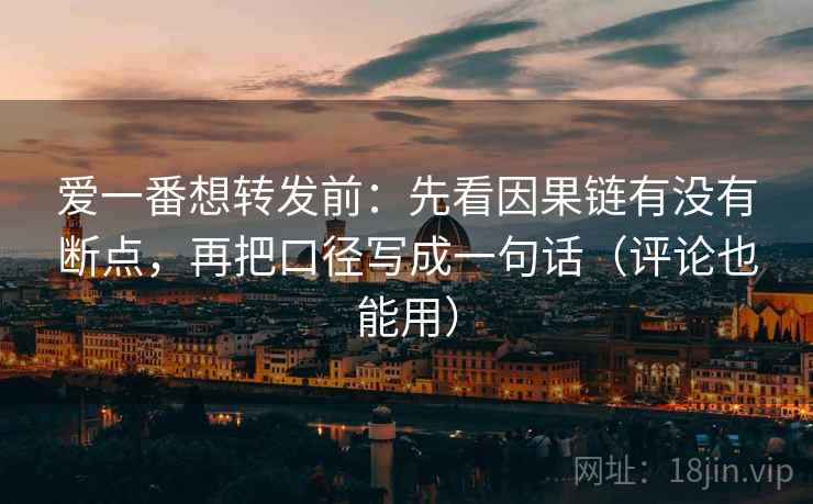 爱一番想转发前：先看因果链有没有断点，再把口径写成一句话（评论也能用）
