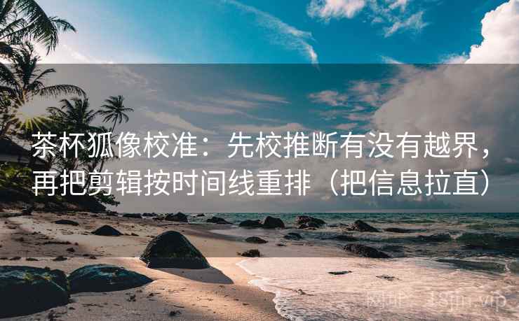 茶杯狐像校准:先校推断有没有越界,再把剪辑按时间线重排(把信息拉直) 茶杯狐像校准:先校推断有没有越界,再把剪辑按时间线重排(把信息拉直)
