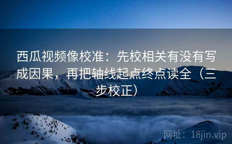 西瓜视频像校准:先校相关有没有写成因果,再把轴线起点终点读全(三步校正) 西瓜视频像校准:先校相关有没有写成因果,再把轴线起点终点读全(三步校正)