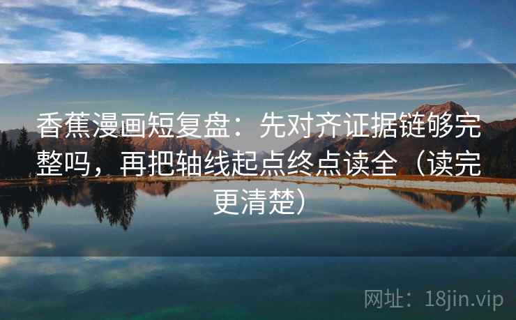 香蕉漫画短复盘:先对齐证据链够完整吗,再把轴线起点终点读全(读完更清楚) 香蕉漫画短复盘:先对齐证据链够完整吗,再把轴线起点终点读全(读完更清楚)