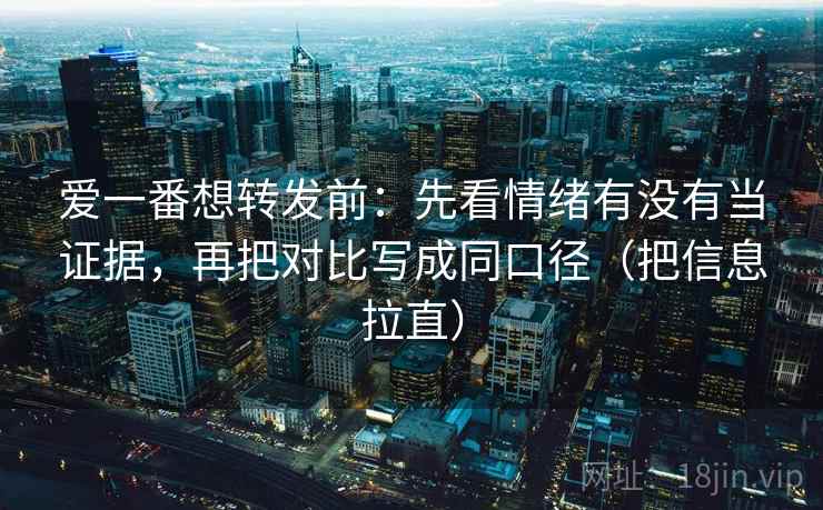 爱一番想转发前：先看情绪有没有当证据，再把对比写成同口径（把信息拉直）