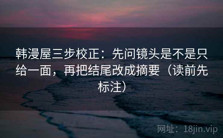 韩漫屋三步校正：先问镜头是不是只给一面，再把结尾改成摘要（读前先标注）