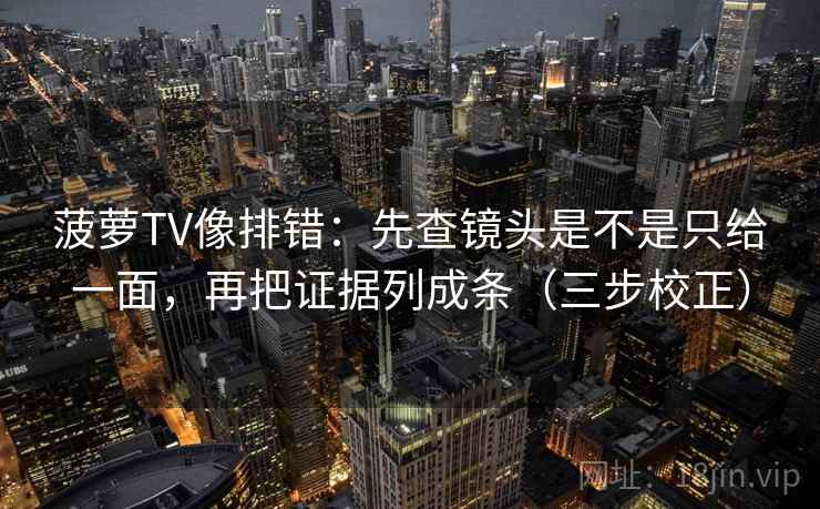 菠萝TV像排错：先查镜头是不是只给一面，再把证据列成条（三步校正）