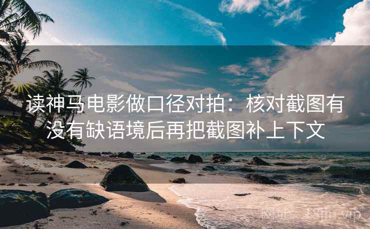 读神马电影做口径对拍：核对截图有没有缺语境后再把截图补上下文