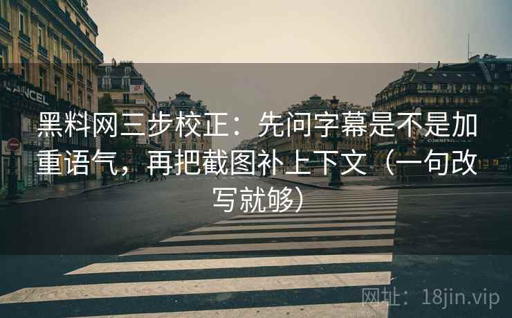 黑料网三步校正：先问字幕是不是加重语气，再把截图补上下文（一句改写就够）