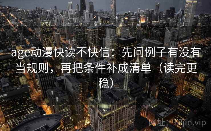 age动漫快读不快信：先问例子有没有当规则，再把条件补成清单（读完更稳）