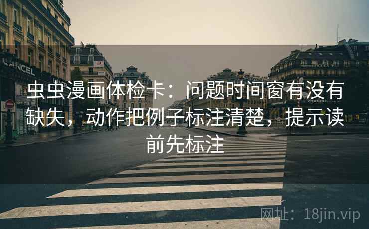 虫虫漫画体检卡：问题时间窗有没有缺失，动作把例子标注清楚，提示读前先标注